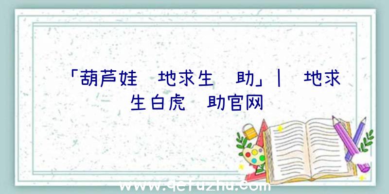 「葫芦娃绝地求生辅助」|绝地求生白虎辅助官网